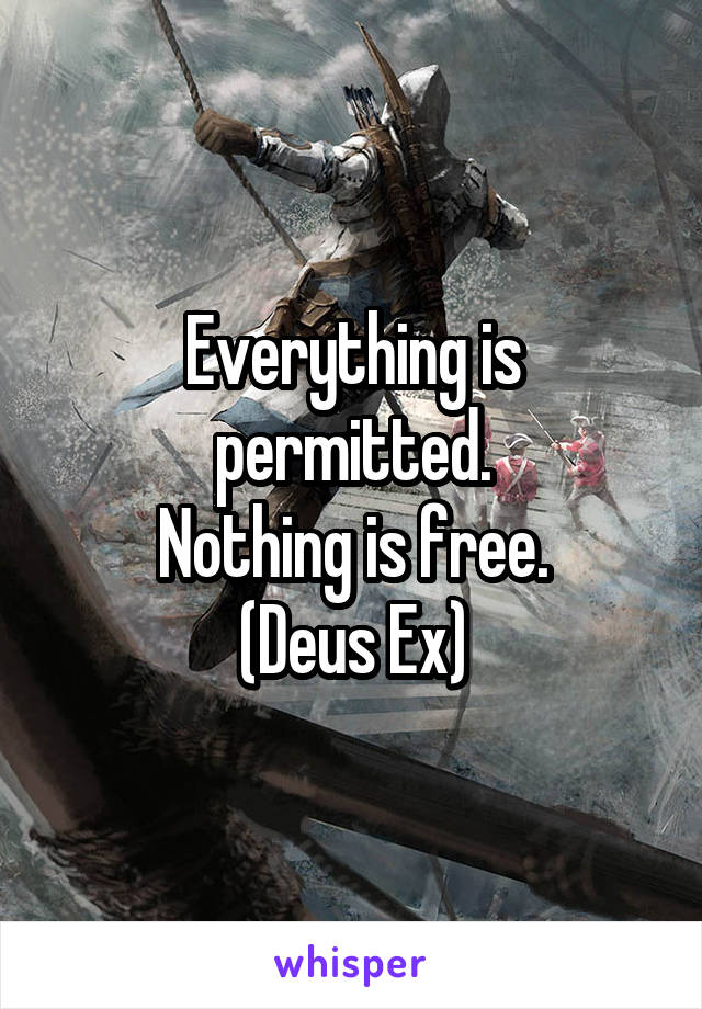 Everything is permitted.
Nothing is free.
(Deus Ex)