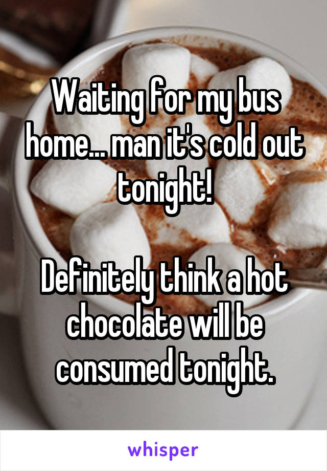 Waiting for my bus home... man it's cold out tonight!

Definitely think a hot chocolate will be consumed tonight.