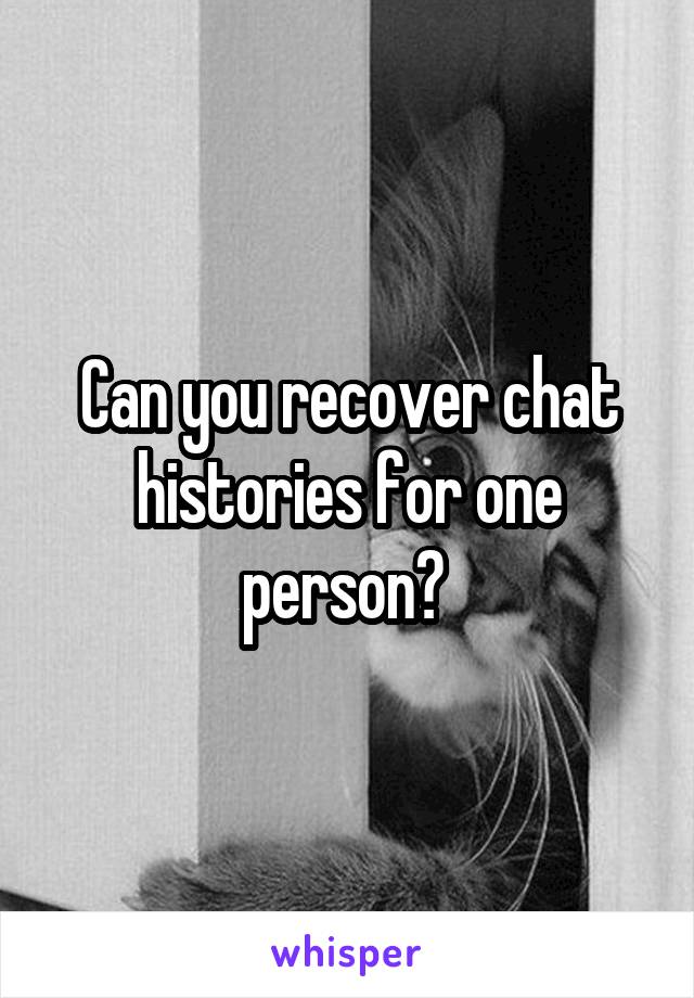 Can you recover chat histories for one person? 