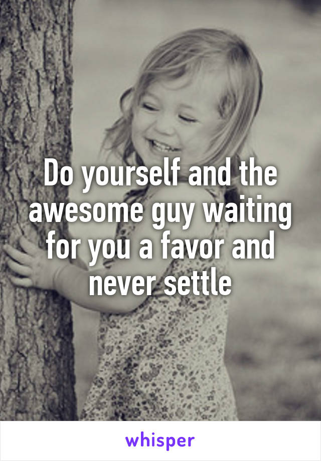 Do yourself and the awesome guy waiting for you a favor and never settle
