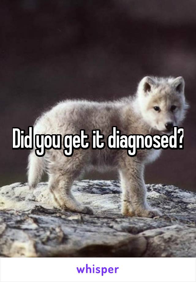 Did you get it diagnosed?