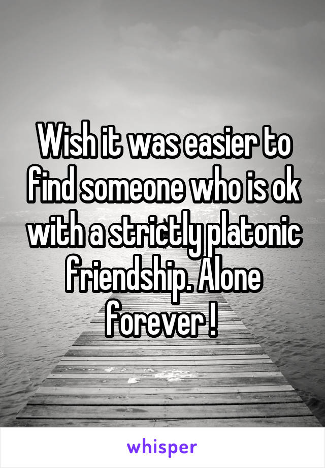 Wish it was easier to find someone who is ok with a strictly platonic friendship. Alone forever ! 