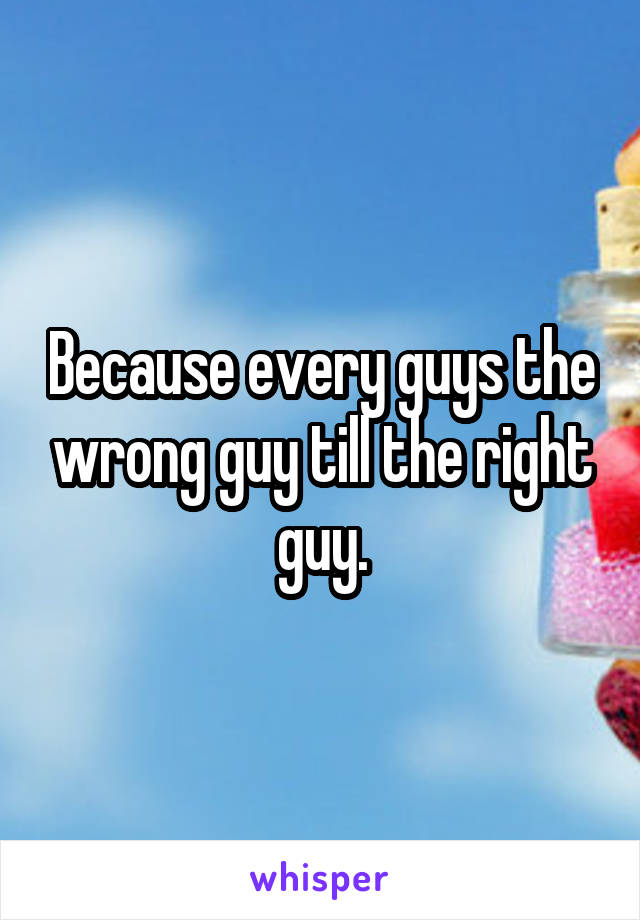 Because every guys the wrong guy till the right guy.