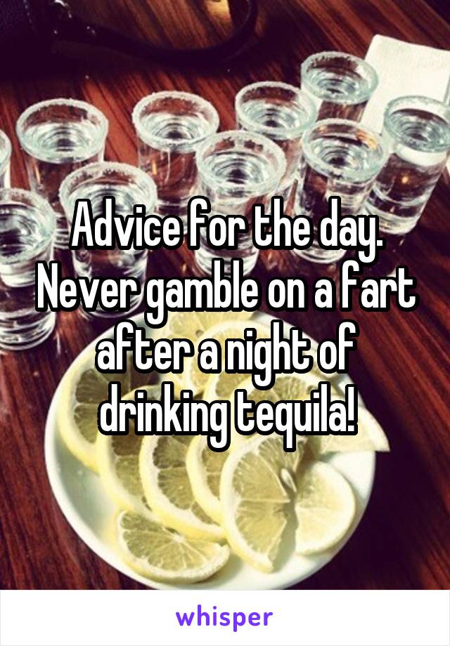 Advice for the day. Never gamble on a fart after a night of drinking tequila!