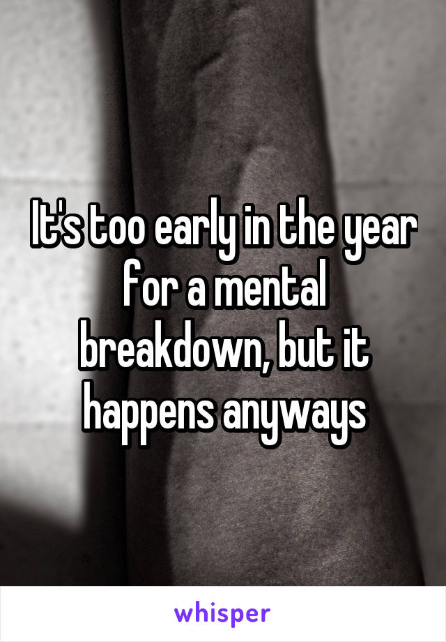 It's too early in the year for a mental breakdown, but it happens anyways