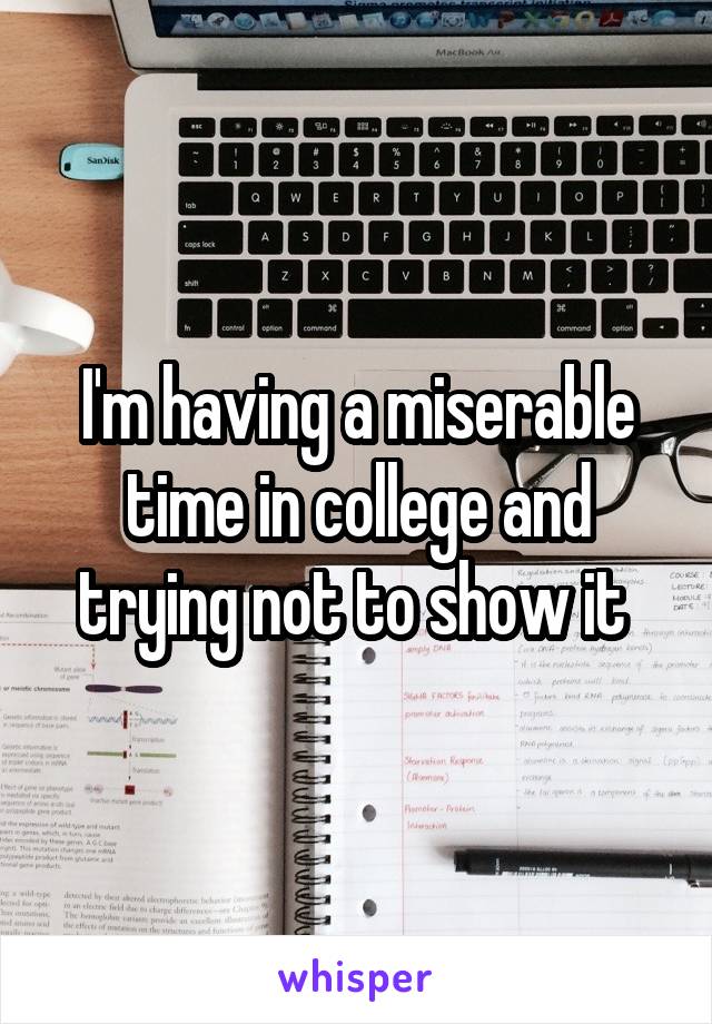 I'm having a miserable time in college and trying not to show it 