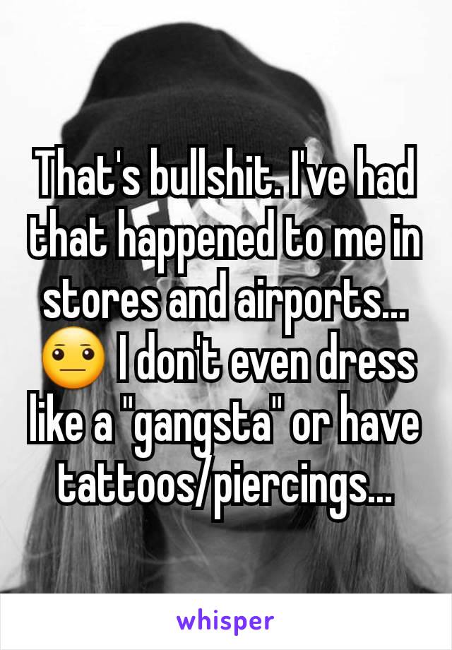 That's bullshit. I've had that happened to me in stores and airports... 😐 I don't even dress like a "gangsta" or have tattoos/piercings...