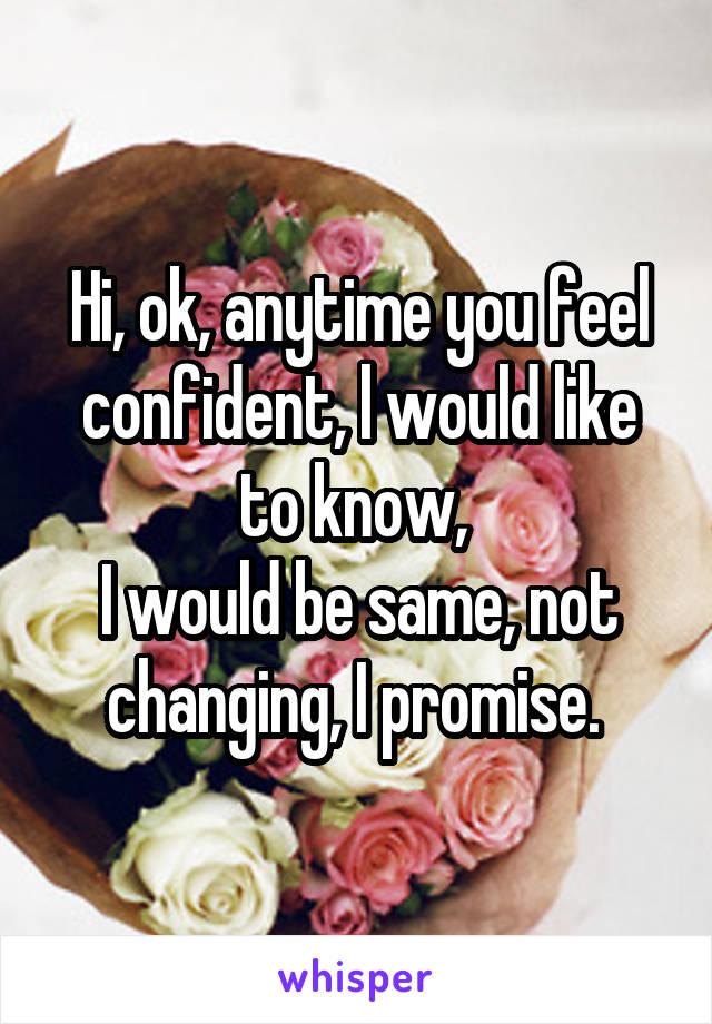 Hi, ok, anytime you feel confident, l would like to know, 
I would be same, not changing, I promise. 