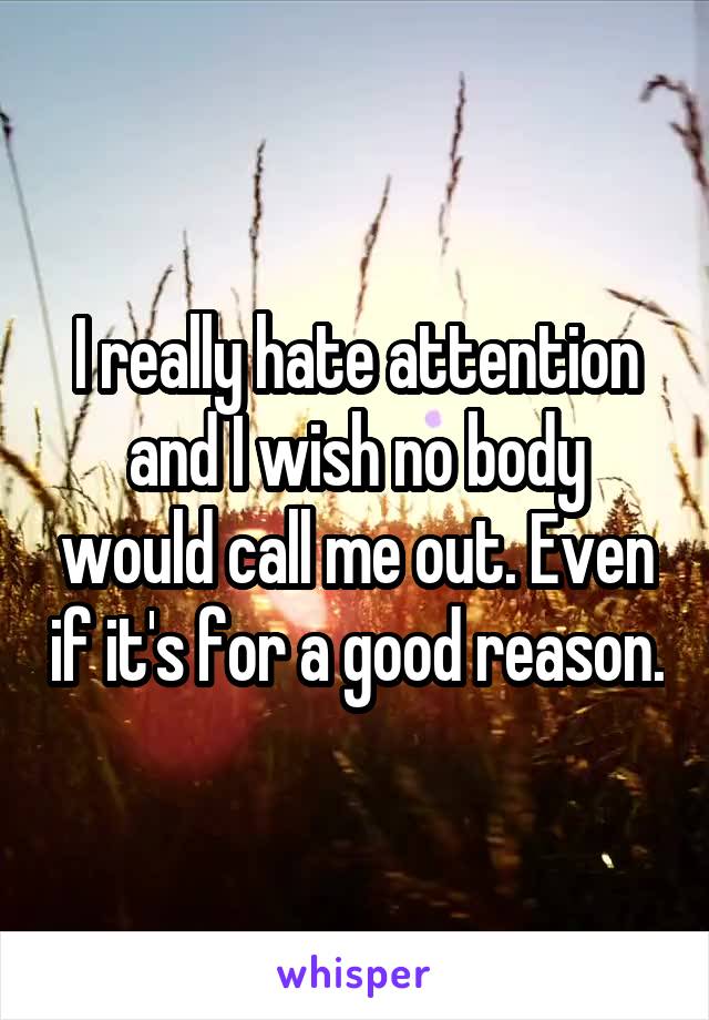I really hate attention and I wish no body would call me out. Even if it's for a good reason.