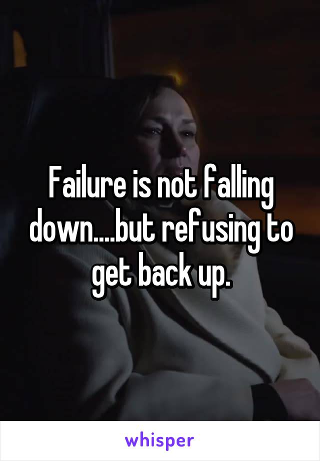 Failure is not falling down....but refusing to get back up.