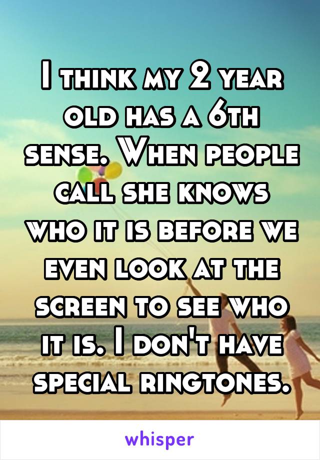 I think my 2 year old has a 6th sense. When people call she knows who it is before we even look at the screen to see who it is. I don't have special ringtones.
