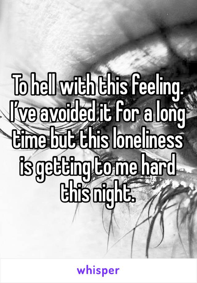 To hell with this feeling. I’ve avoided it for a long time but this loneliness is getting to me hard this night. 