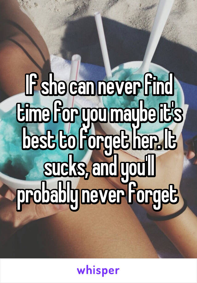 If she can never find time for you maybe it's best to forget her. It sucks, and you'll probably never forget 