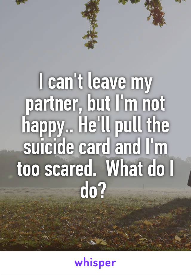 I can't leave my partner, but I'm not happy.. He'll pull the suicide card and I'm too scared.  What do I do? 