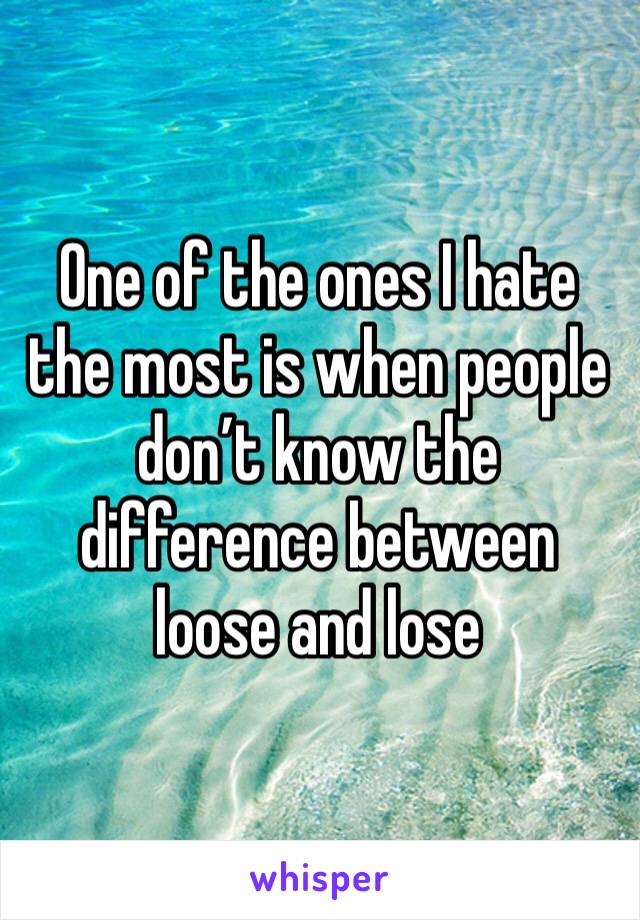 One of the ones I hate the most is when people don’t know the difference between loose and lose