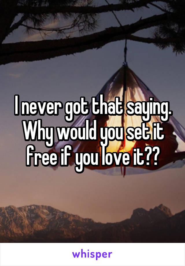 I never got that saying. Why would you set it free if you love it??