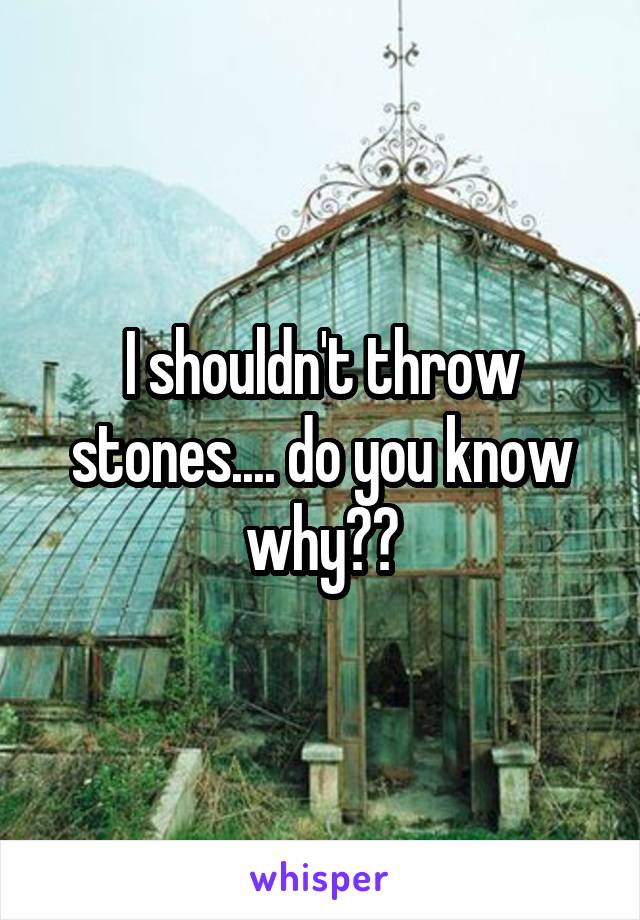 I shouldn't throw stones.... do you know why??