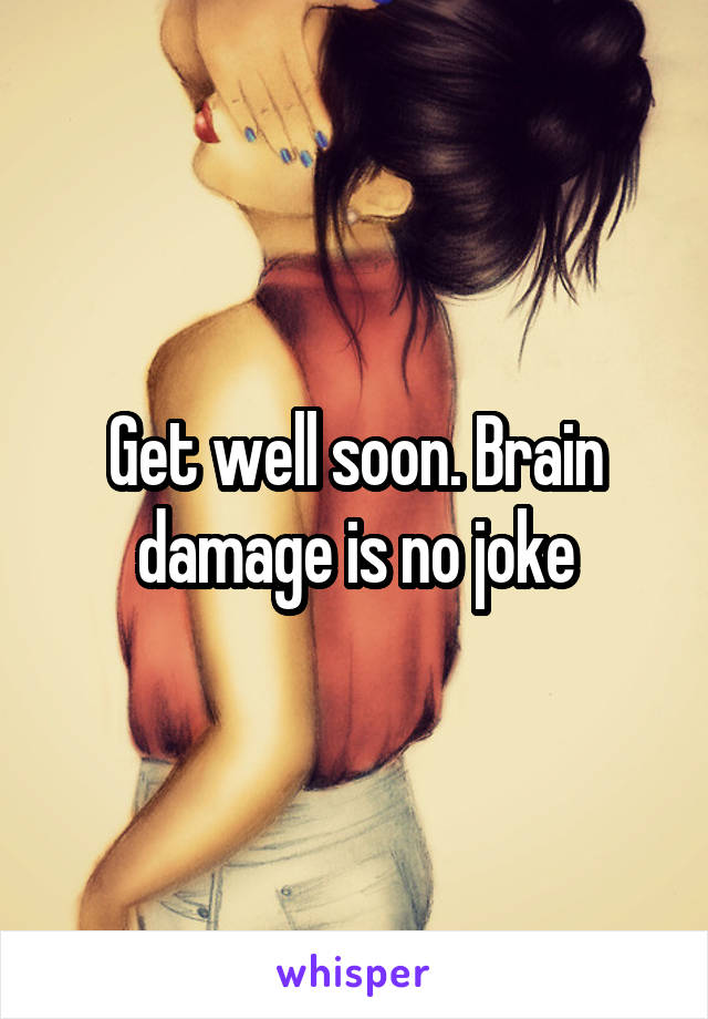 Get well soon. Brain damage is no joke