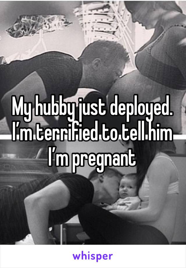 My hubby just deployed. I’m terrified to tell him I’m pregnant 