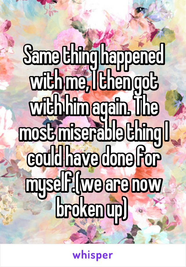 Same thing happened with me, I then got with him again. The most miserable thing I could have done for myself.(we are now broken up) 