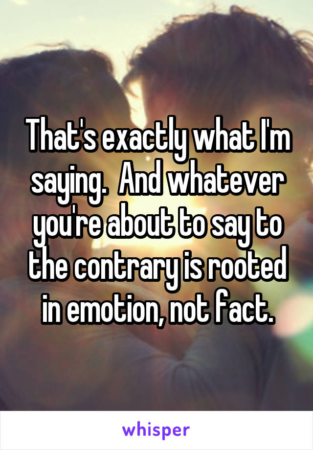 That's exactly what I'm saying.  And whatever you're about to say to the contrary is rooted in emotion, not fact.
