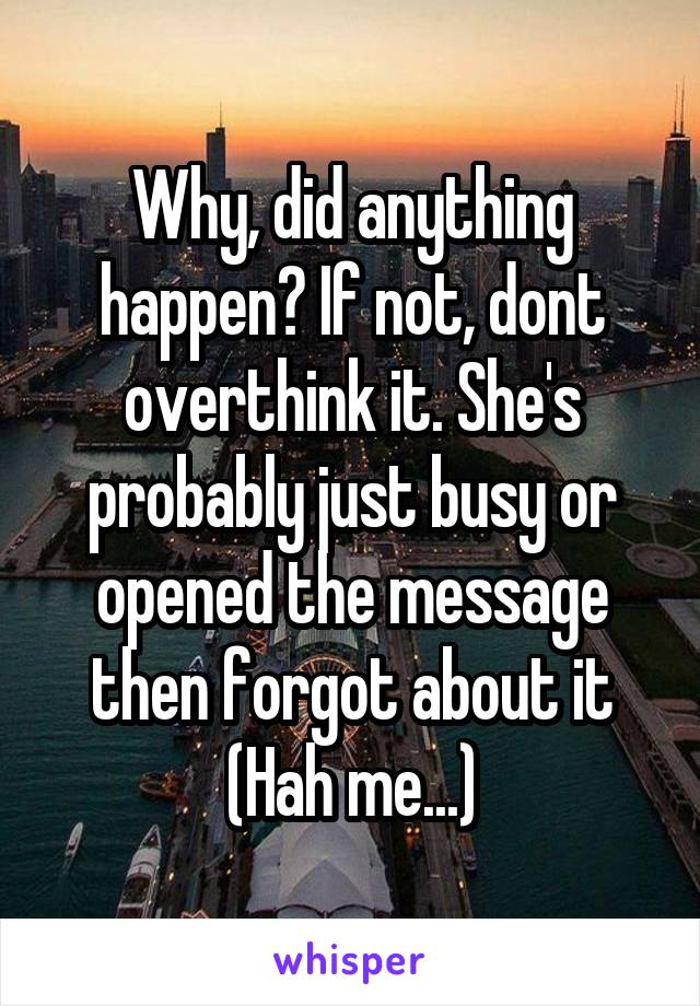 Why, did anything happen? If not, dont overthink it. She's probably just busy or opened the message then forgot about it (Hah me...)