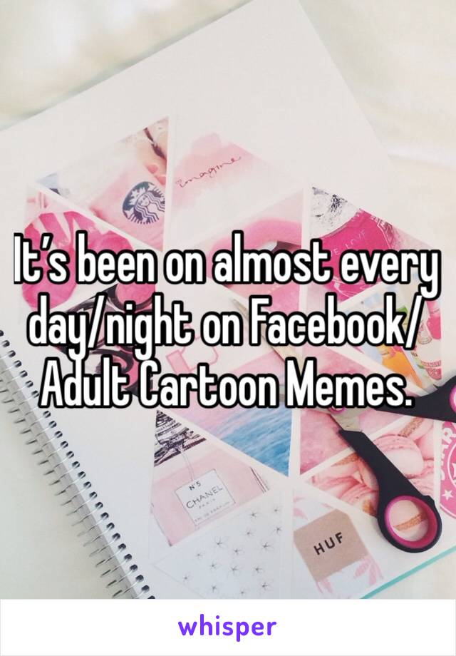 It’s been on almost every day/night on Facebook/Adult Cartoon Memes. 