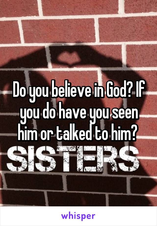Do you believe in God? If you do have you seen him or talked to him? 