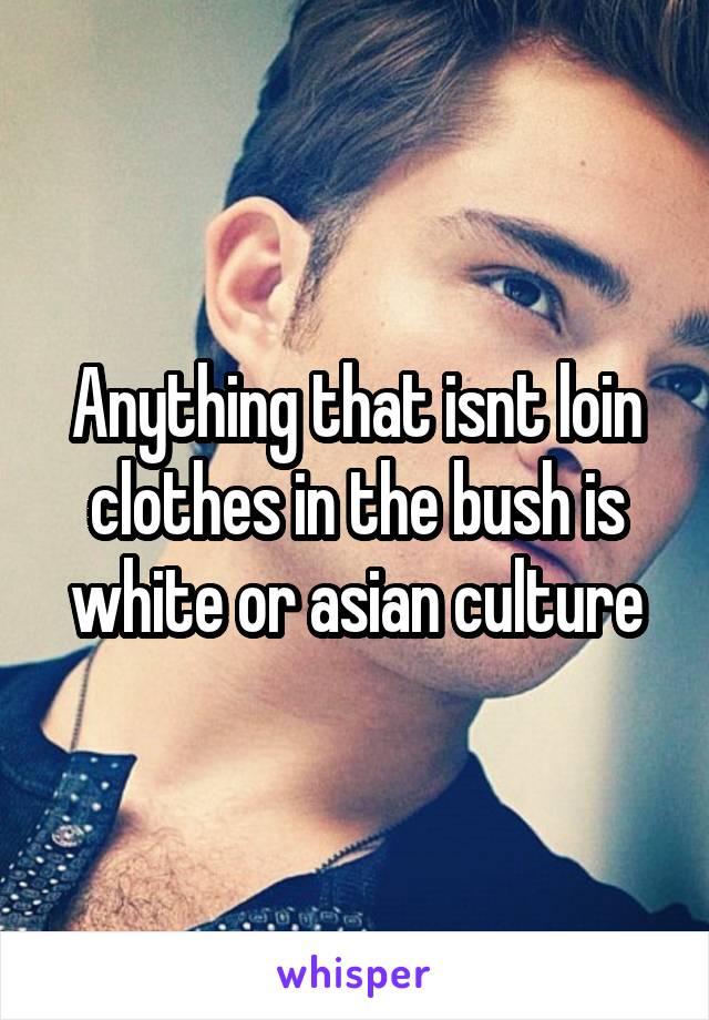 Anything that isnt loin clothes in the bush is white or asian culture