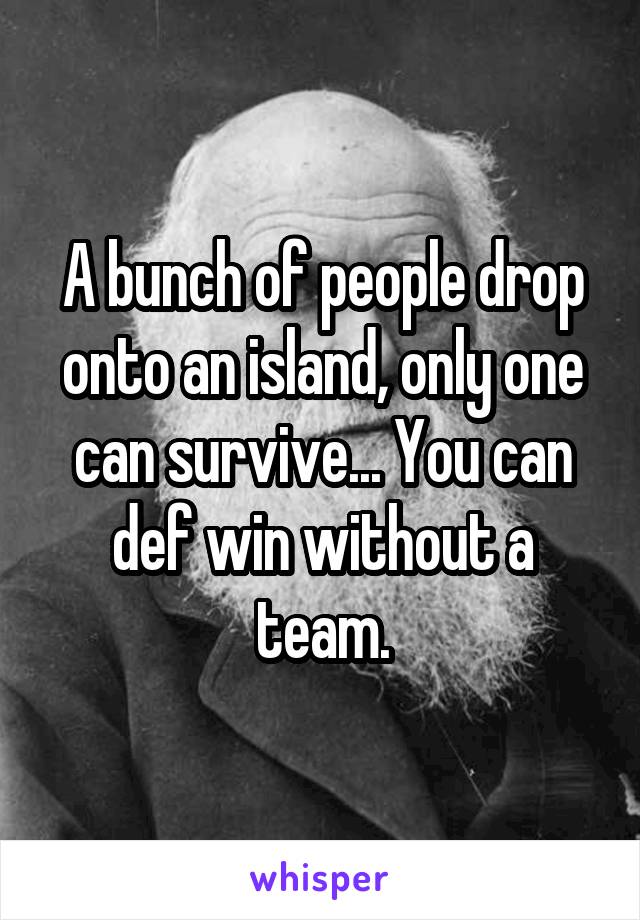 A bunch of people drop onto an island, only one can survive... You can def win without a team.