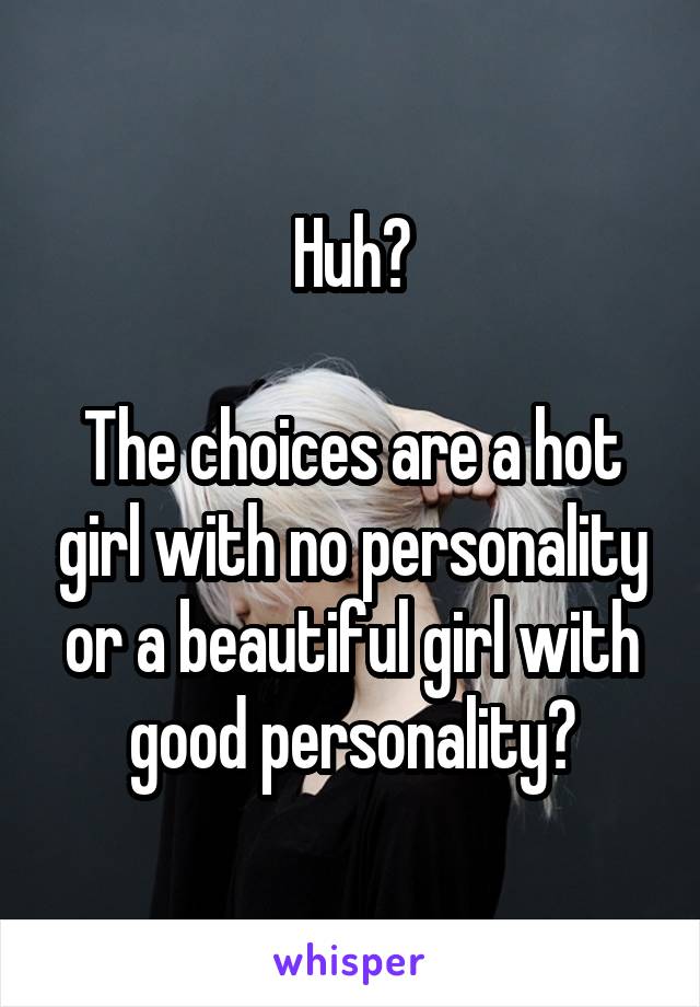 Huh?

The choices are a hot girl with no personality or a beautiful girl with good personality?