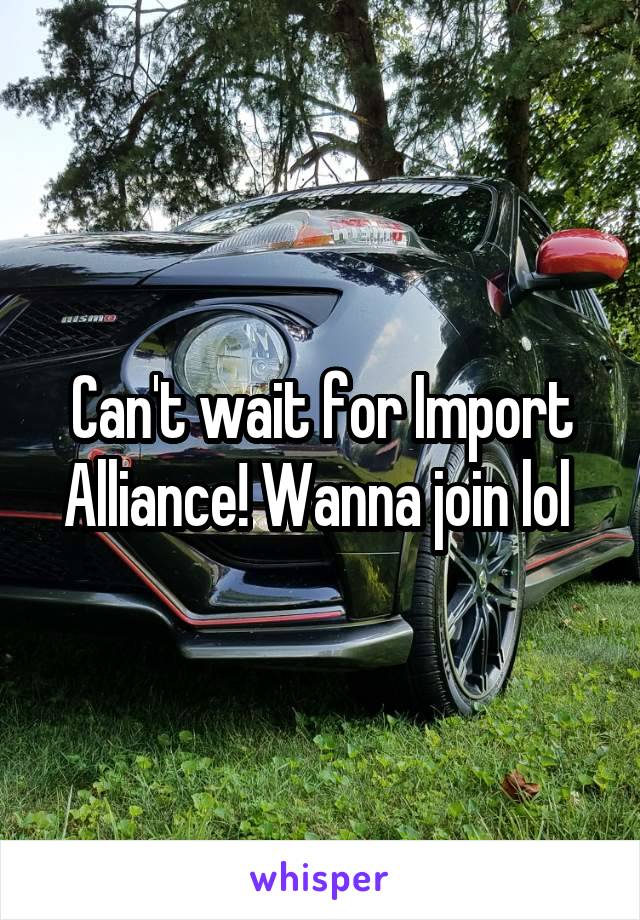Can't wait for Import Alliance! Wanna join lol 