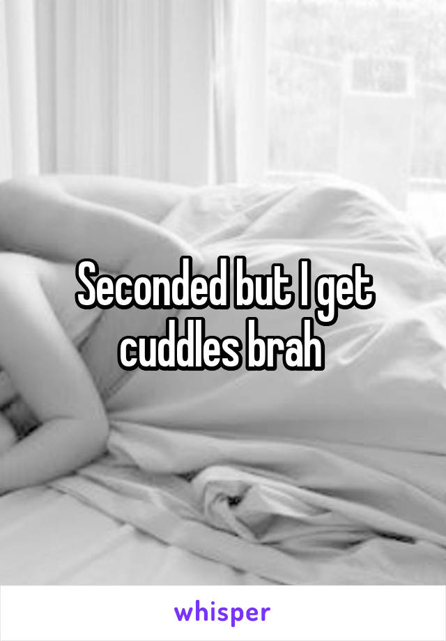 Seconded but I get cuddles brah 
