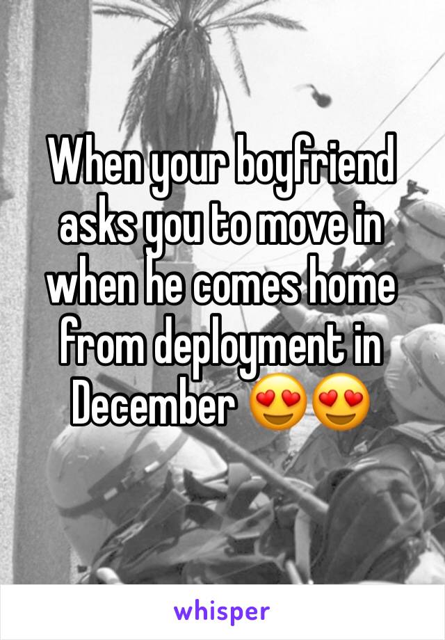 When your boyfriend asks you to move in when he comes home from deployment in December 😍😍