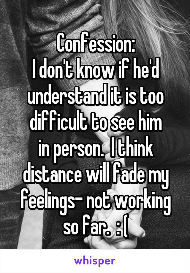 Confession:
I don't know if he'd understand it is too difficult to see him
in person.  I think distance will fade my feelings- not working so far.  : (