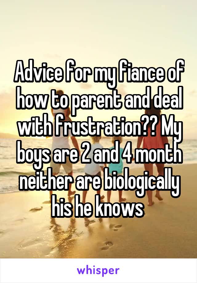 Advice for my fiance of how to parent and deal with frustration?? My boys are 2 and 4 month neither are biologically his he knows 