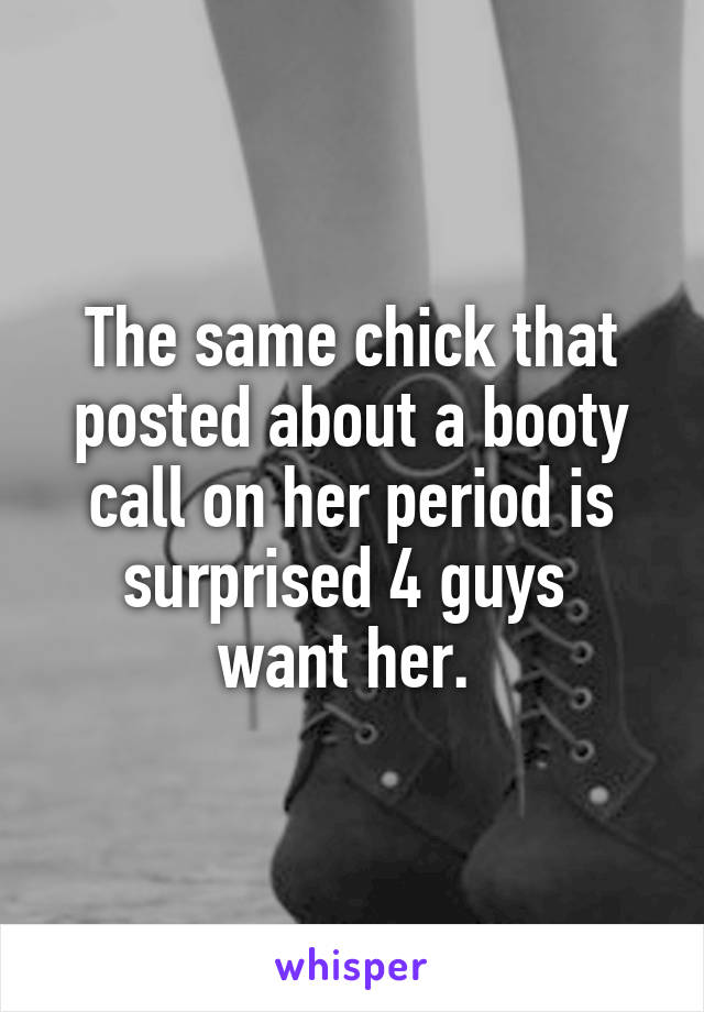 The same chick that posted about a booty call on her period is surprised 4 guys 
want her. 