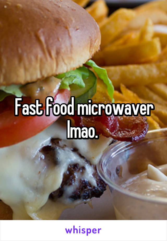 Fast food microwaver lmao. 