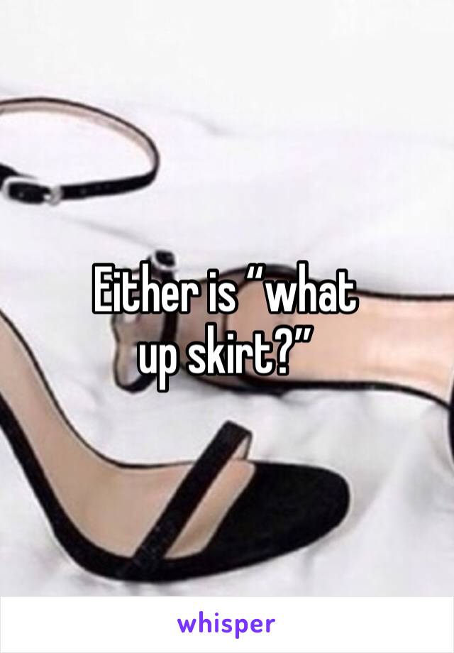 Either is “what up skirt?”