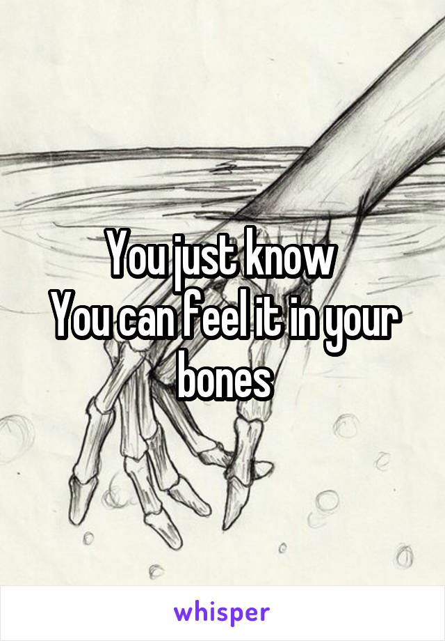 You just know 
You can feel it in your bones