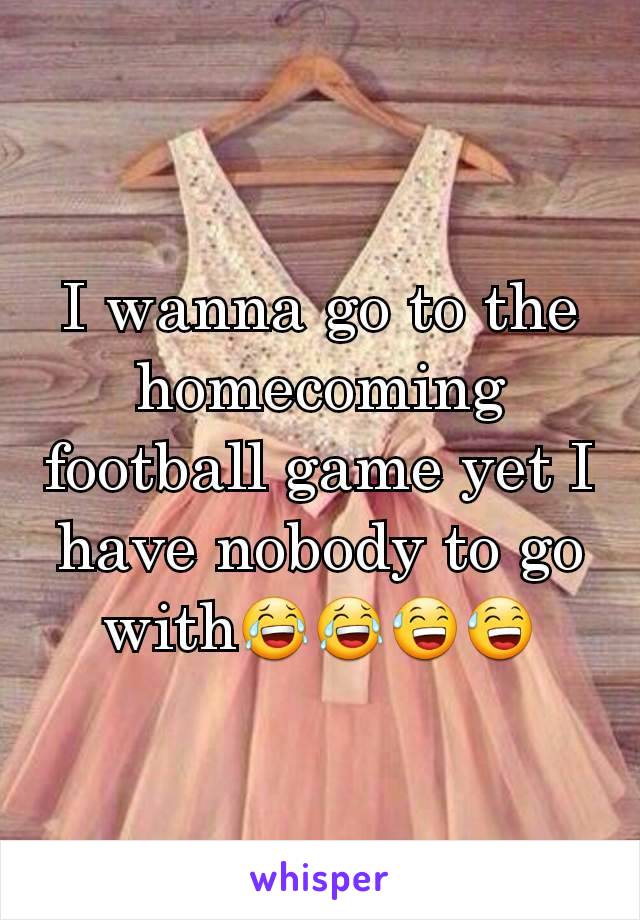 I wanna go to the homecoming football game yet I have nobody to go with😂😂😅😅