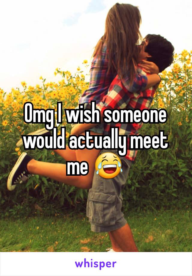 Omg I wish someone would actually meet me 😂