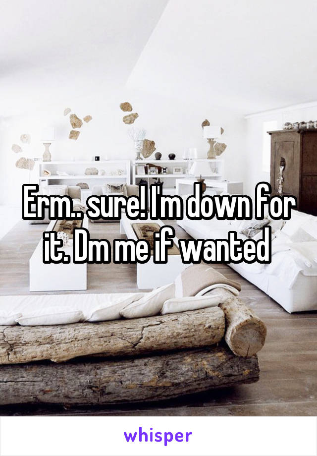 Erm.. sure! I'm down for it. Dm me if wanted 