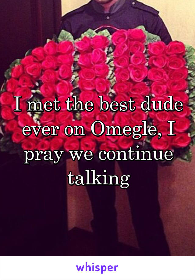 I met the best dude ever on Omegle, I pray we continue talking