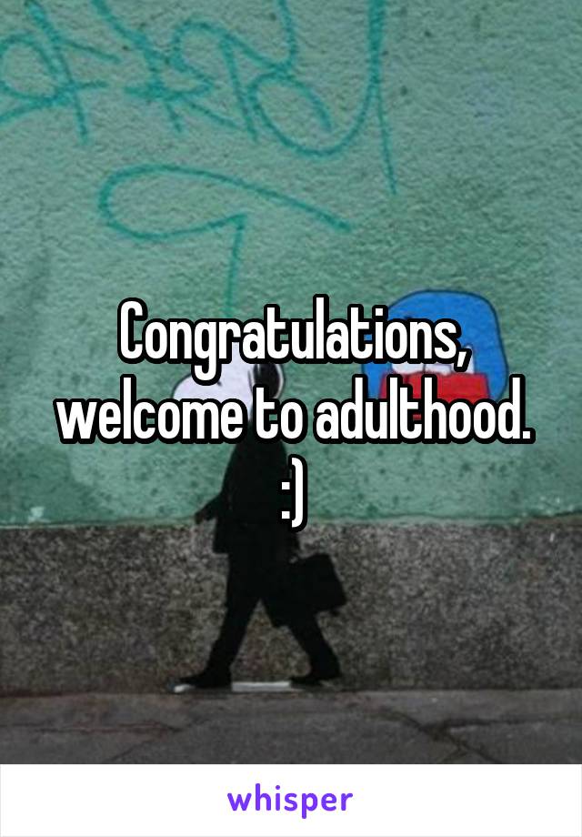 Congratulations, welcome to adulthood. :)