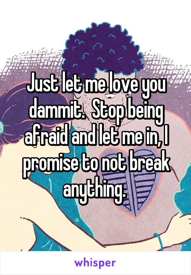 Just let me love you dammit.  Stop being afraid and let me in, I promise to not break anything. 