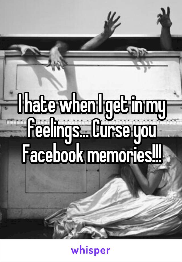 I hate when I get in my feelings... Curse you Facebook memories!!!