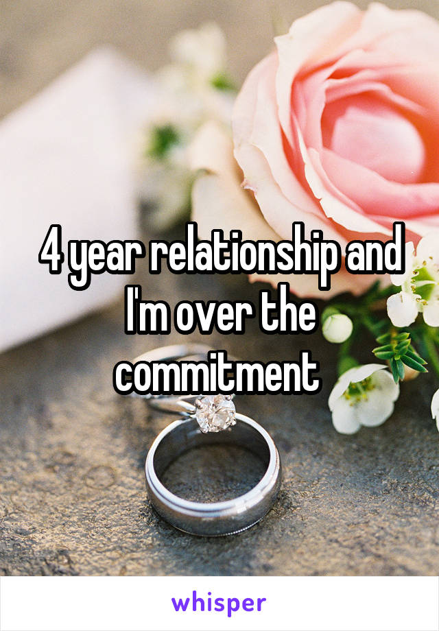 4 year relationship and I'm over the commitment 