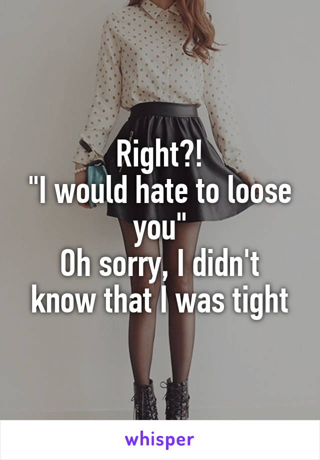 Right?!
"I would hate to loose you"
Oh sorry, I didn't know that I was tight