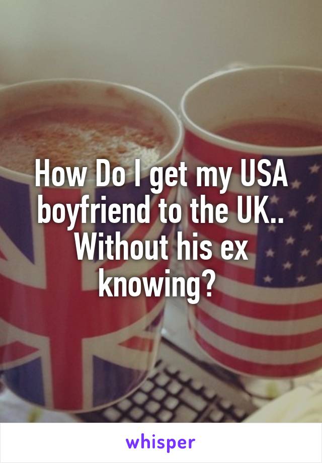 How Do I get my USA boyfriend to the UK..
Without his ex knowing? 